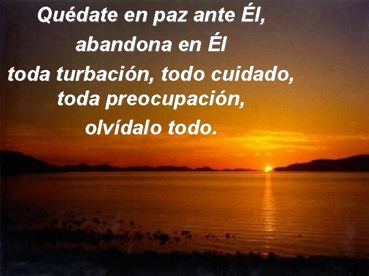 Quédate en paz ante Él, abandona en Él toda turbación, todo cuidado, toda preocupación,