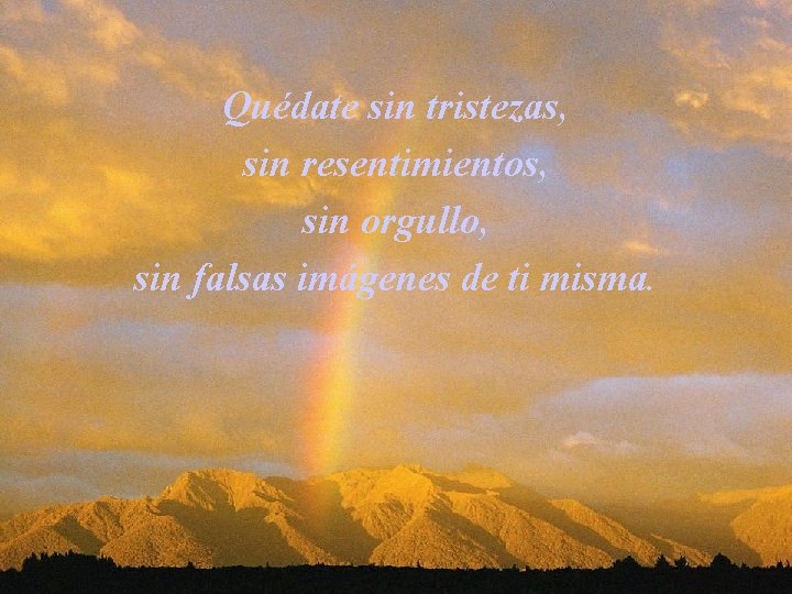 Quédate sin tristezas, sin resentimientos, sin orgullo, sin falsas imágenes de ti misma. 