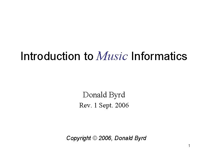 Introduction to Music Informatics Donald Byrd Rev. 1 Sept. 2006 Copyright © 2006, Donald