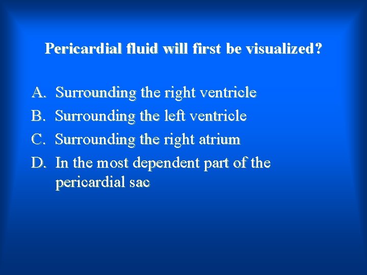Pericardial fluid will first be visualized? A. B. C. D. Surrounding the right ventricle