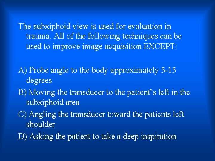 The subxiphoid view is used for evaluation in trauma. All of the following techniques