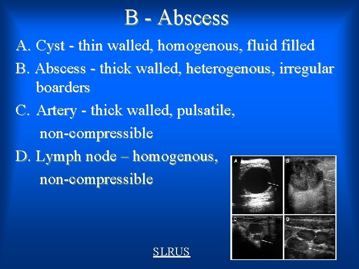 B - Abscess A. Cyst - thin walled, homogenous, fluid filled B. Abscess -