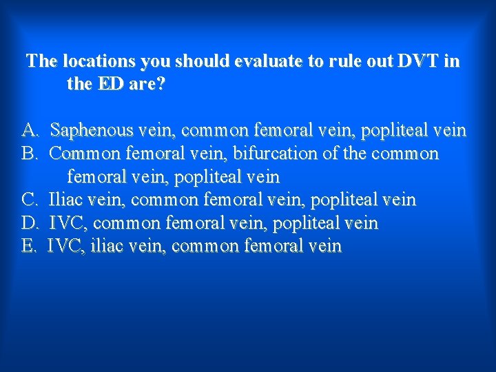 The locations you should evaluate to rule out DVT in the ED are? A.