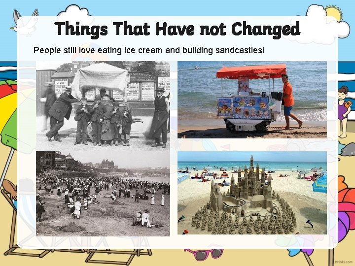 Things That Have not Changed People still love eating ice cream and building sandcastles!