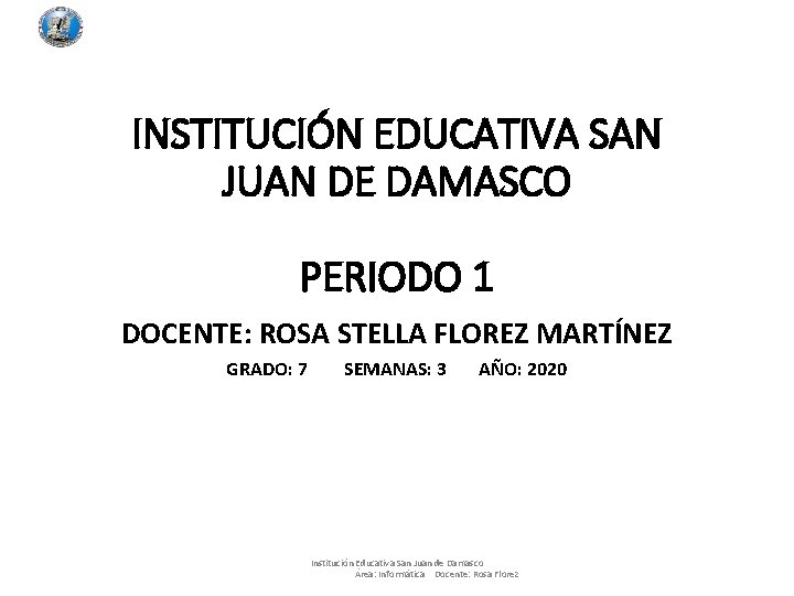 INSTITUCIÓN EDUCATIVA SAN JUAN DE DAMASCO PERIODO 1 DOCENTE: ROSA STELLA FLOREZ MARTÍNEZ GRADO: