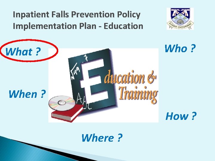 Inpatient Falls Prevention Policy Implementation Plan - Education Who ? What ? When ? Inpatient Falls Prevention Policy Implementation Plan - Education Who ? What ? When ?