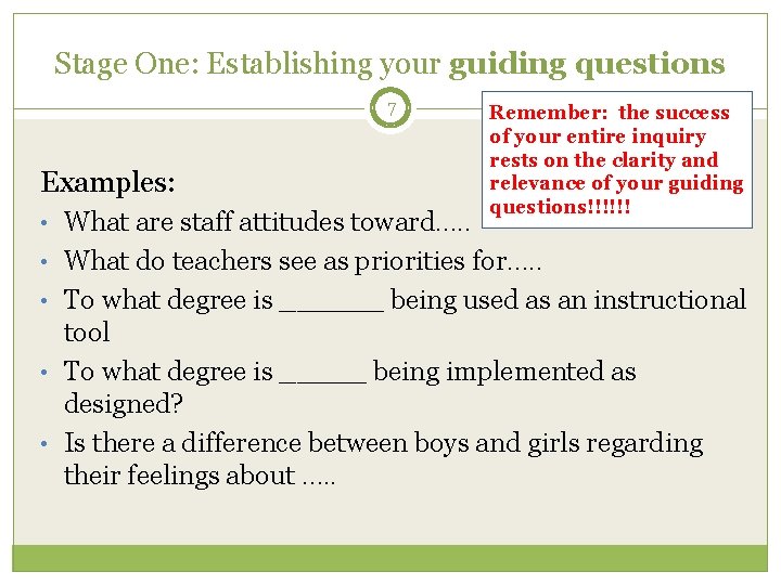 Stage One: Establishing your guiding questions 7 Examples: • What are staff attitudes toward….