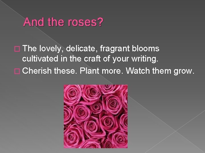 And the roses? � The lovely, delicate, fragrant blooms cultivated in the craft of