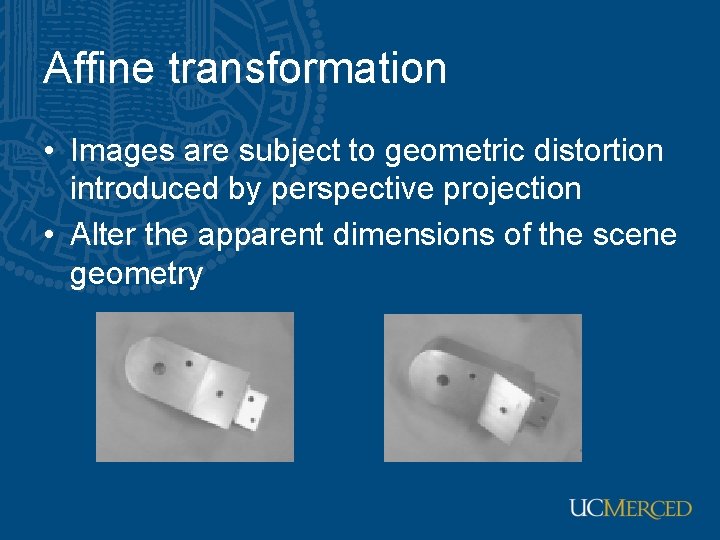 Affine transformation • Images are subject to geometric distortion introduced by perspective projection •