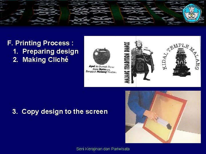 F. Printing Process : 1. Preparing design 2. Making Cliché 3. Copy design to F. Printing Process : 1. Preparing design 2. Making Cliché 3. Copy design to