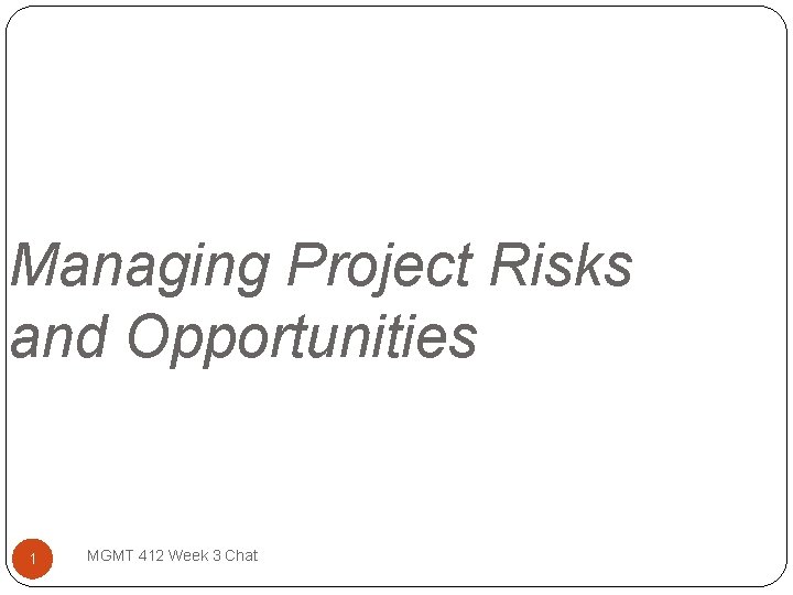 Managing Project Risks and Opportunities 1 MGMT 412 Week 3 Chat 