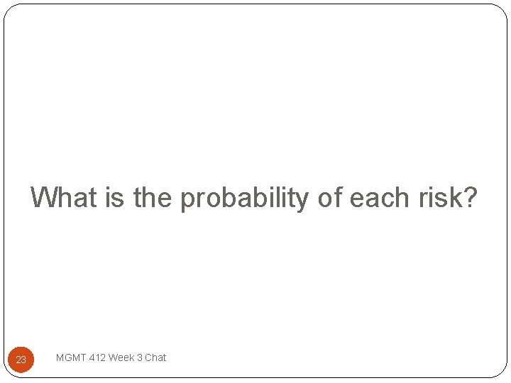 What is the probability of each risk? 23 MGMT 412 Week 3 Chat 
