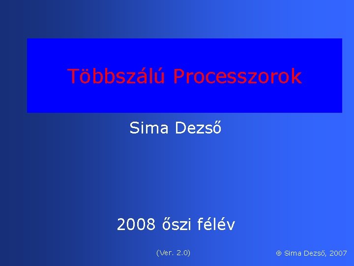 Többszálú Processzorok Sima Dezső 2008 őszi félév (Ver. 2. 0) Sima Dezső, 2007 