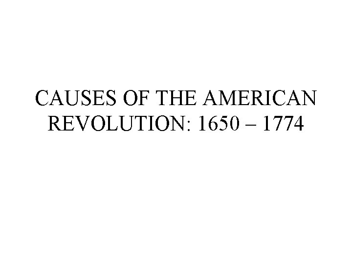 CAUSES OF THE AMERICAN REVOLUTION: 1650 – 1774 