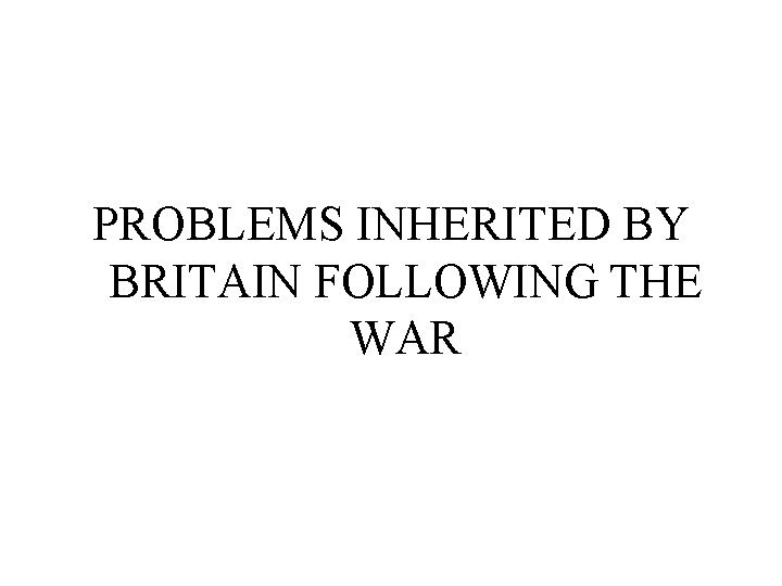 PROBLEMS INHERITED BY BRITAIN FOLLOWING THE WAR 