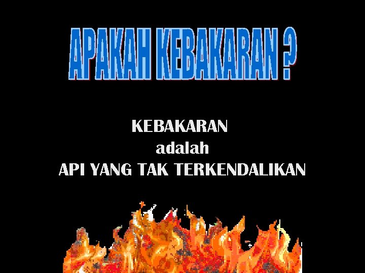 KEBAKARAN adalah API YANG TAK TERKENDALIKAN 