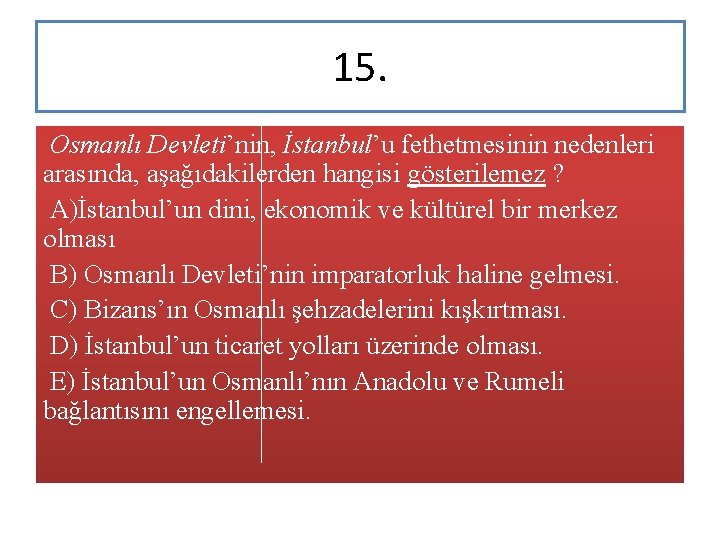 15. Osmanlı Devleti’nin, İstanbul’u fethetmesinin nedenleri arasında, aşağıdakilerden hangisi gösterilemez ? A)İstanbul’un dini, ekonomik