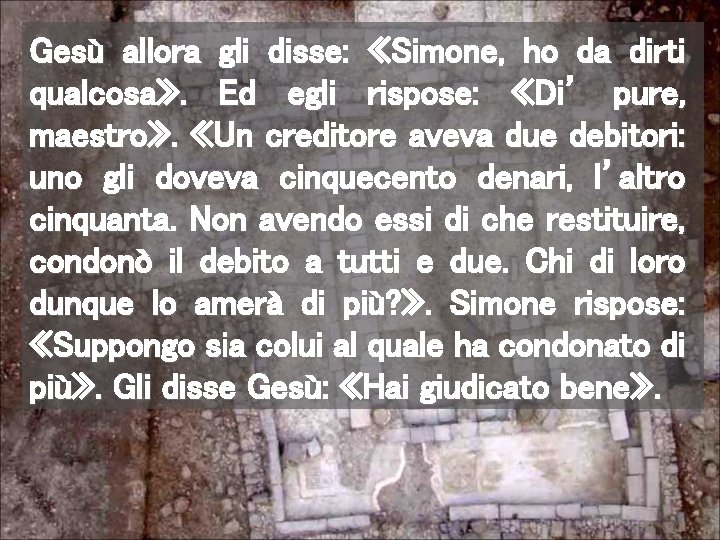 Gesù allora gli disse: «Simone, ho da dirti qualcosa» . Ed egli rispose: «Di’