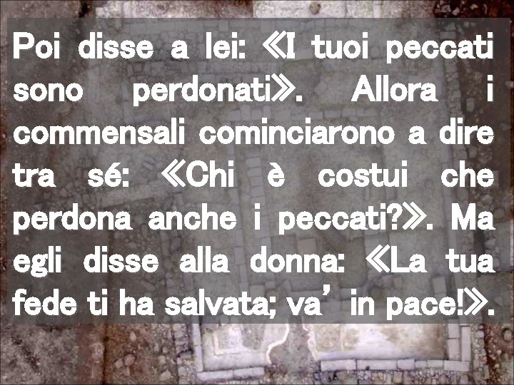 Poi disse a lei: «I tuoi peccati sono perdonati» . Allora i commensali cominciarono