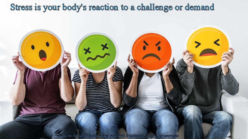 Stress is your body's reaction to a challenge or demand event or thought that