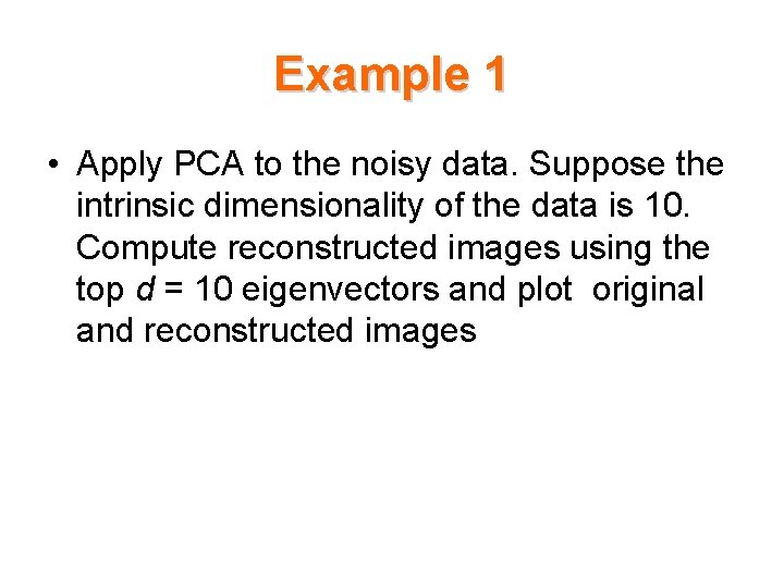 Example 1 • Apply PCA to the noisy data. Suppose the intrinsic dimensionality of