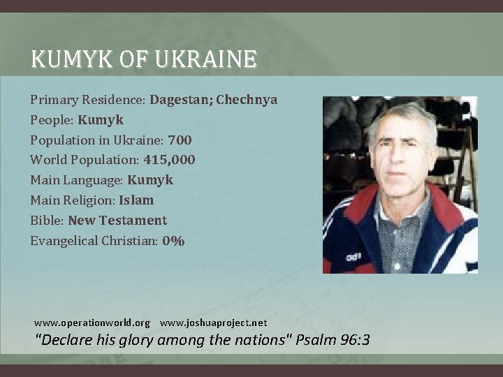 KUMYK OF UKRAINE Primary Residence: Dagestan; Chechnya People: Kumyk Population in Ukraine: 700 World