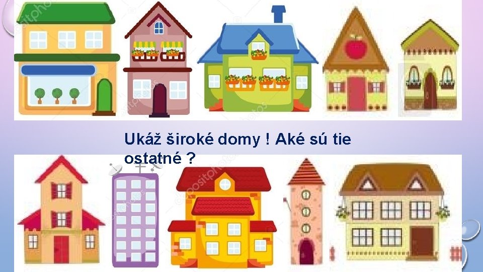 Ukáž široké domy ! Aké sú tie ostatné ? 