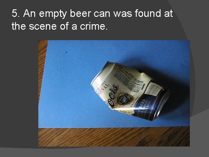 5. An empty beer can was found at the scene of a crime. 