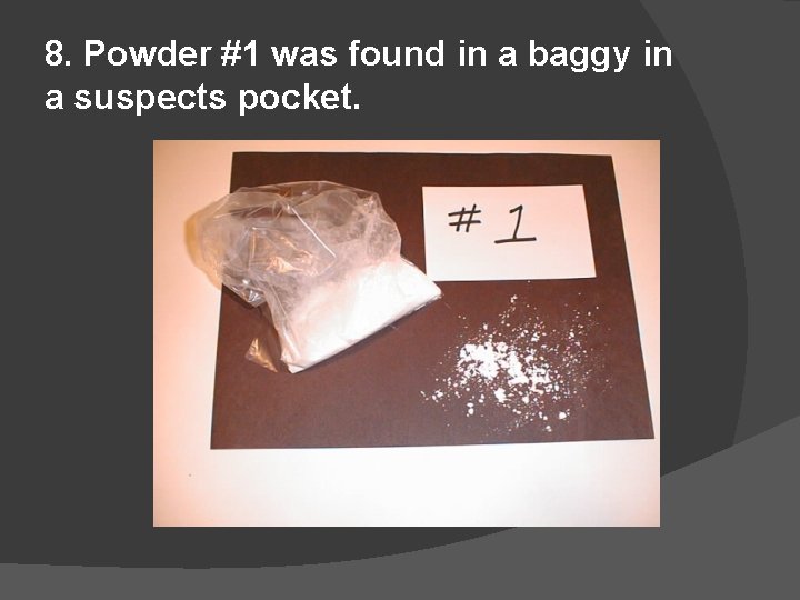 8. Powder #1 was found in a baggy in a suspects pocket. 