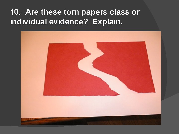 10. Are these torn papers class or individual evidence? Explain. 