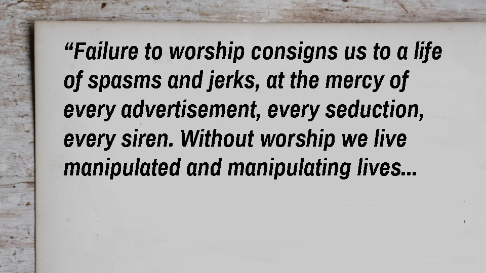 “Failure to worship consigns us to a life of spasms and jerks, at the