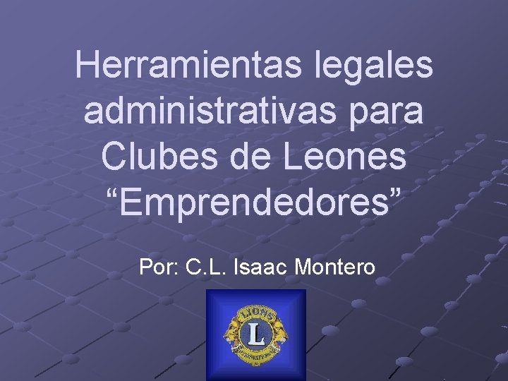 Herramientas legales administrativas para Clubes de Leones “Emprendedores” Por: C. L. Isaac Montero 