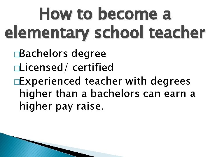 How to become a elementary school teacher �Bachelors degree �Licensed/ certified �Experienced teacher with