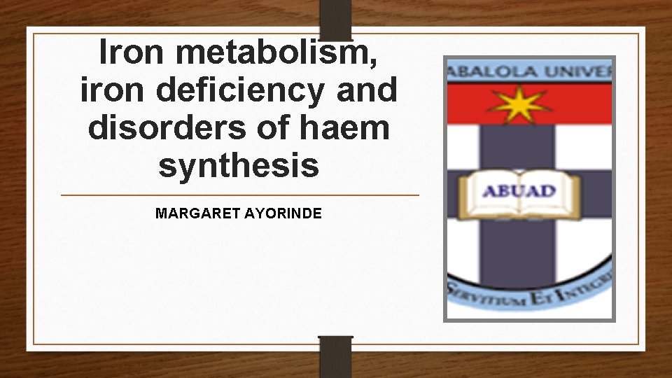 Iron metabolism, iron deficiency and disorders of haem synthesis MARGARET AYORINDE 