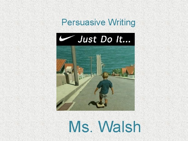 Persuasive Writing Ms. Walsh 