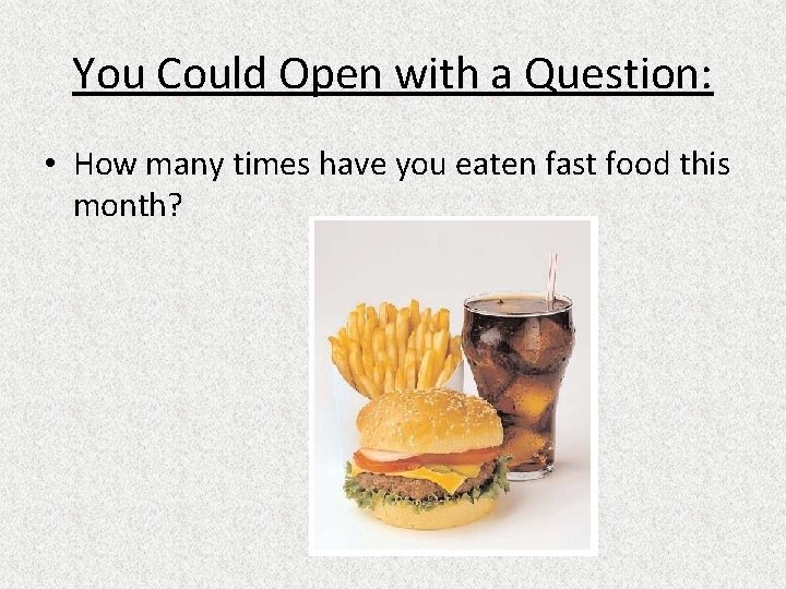 You Could Open with a Question: • How many times have you eaten fast