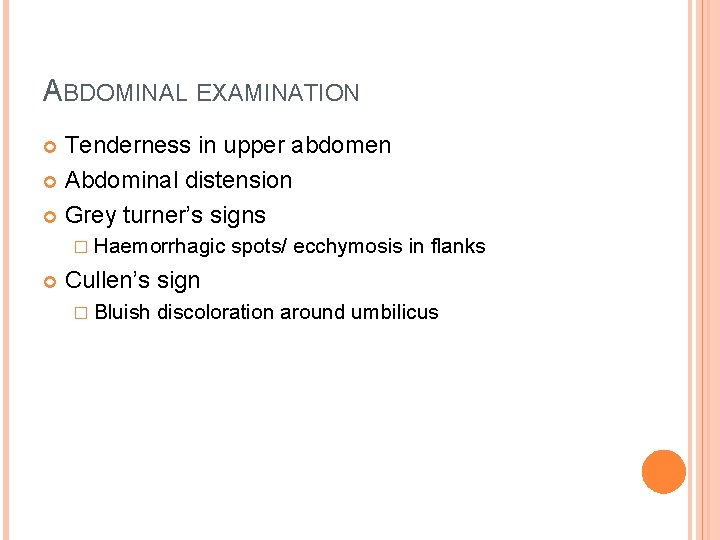ABDOMINAL EXAMINATION Tenderness in upper abdomen Abdominal distension Grey turner’s signs � Haemorrhagic spots/ ABDOMINAL EXAMINATION Tenderness in upper abdomen Abdominal distension Grey turner’s signs � Haemorrhagic spots/
