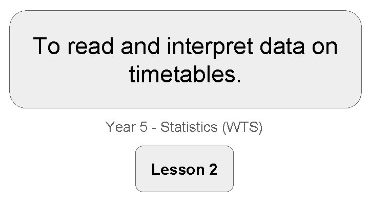 To read and interpret data on timetables. Year 5 - Statistics (WTS) Lesson 2