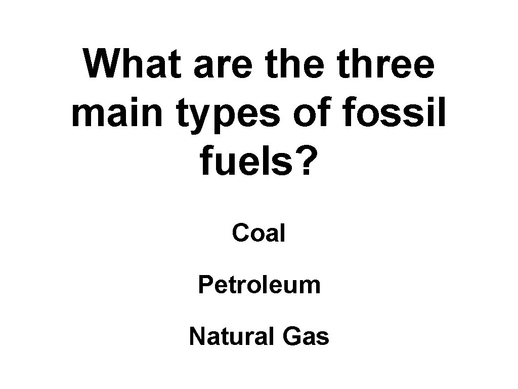 What are three main types of fossil fuels? Coal Petroleum Natural Gas 