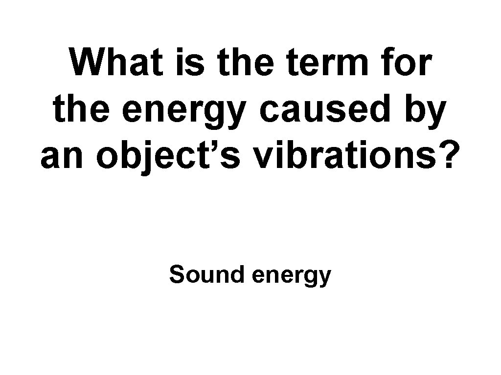 What is the term for the energy caused by an object’s vibrations? Sound energy