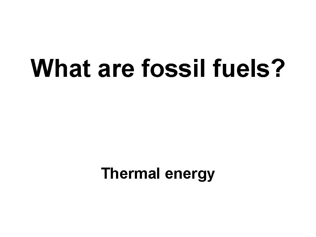 What are fossil fuels? Thermal energy 
