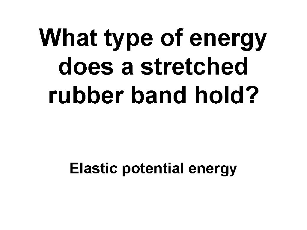 What type of energy does a stretched rubber band hold? Elastic potential energy 