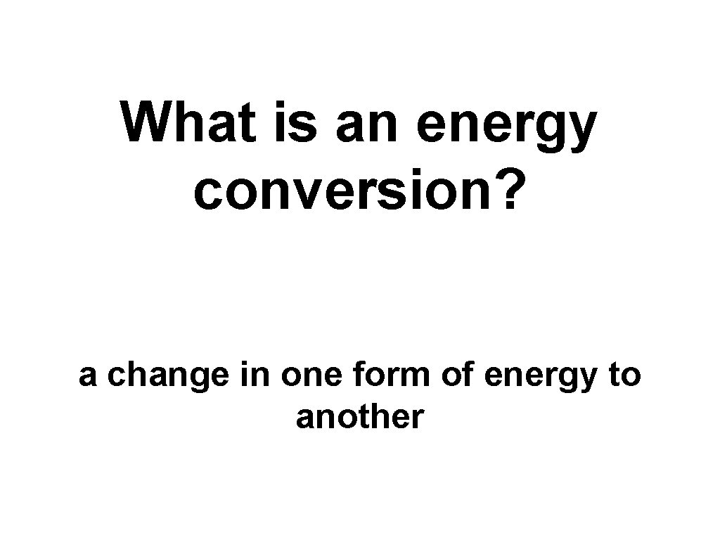 What is an energy conversion? a change in one form of energy to another
