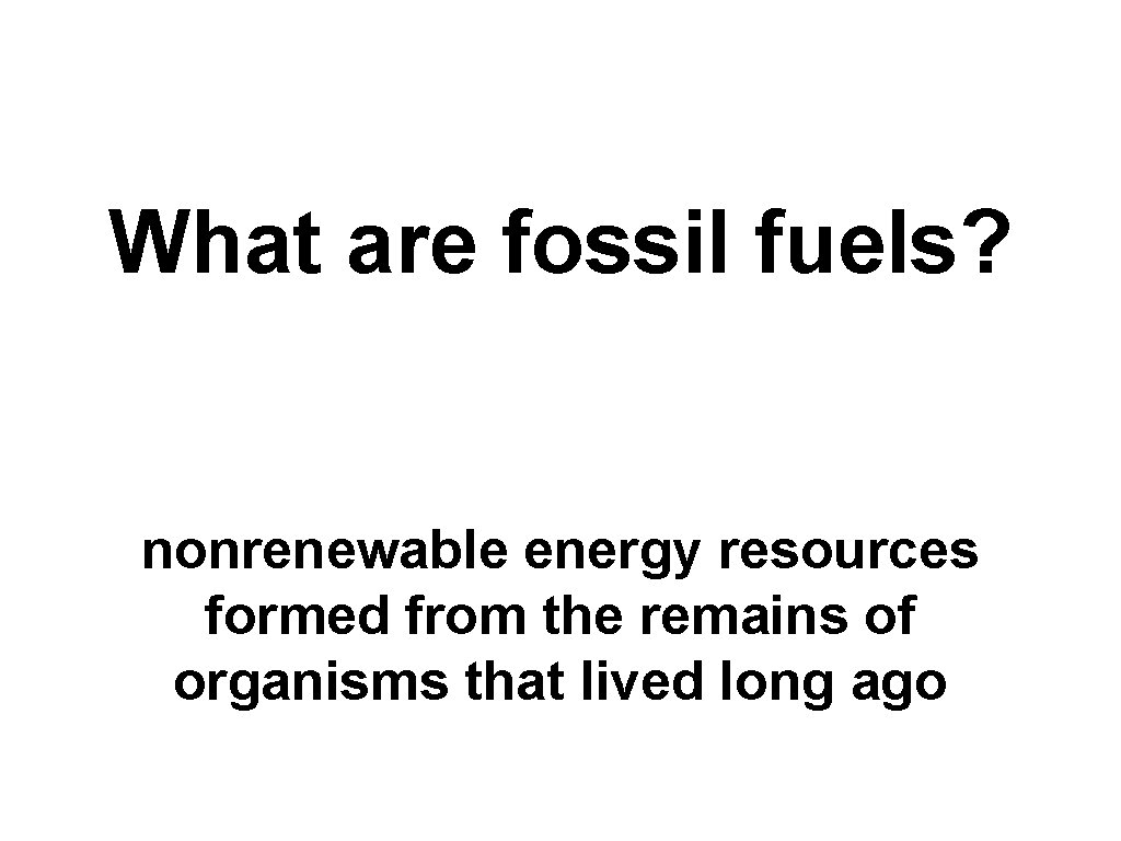 What are fossil fuels? nonrenewable energy resources formed from the remains of organisms that