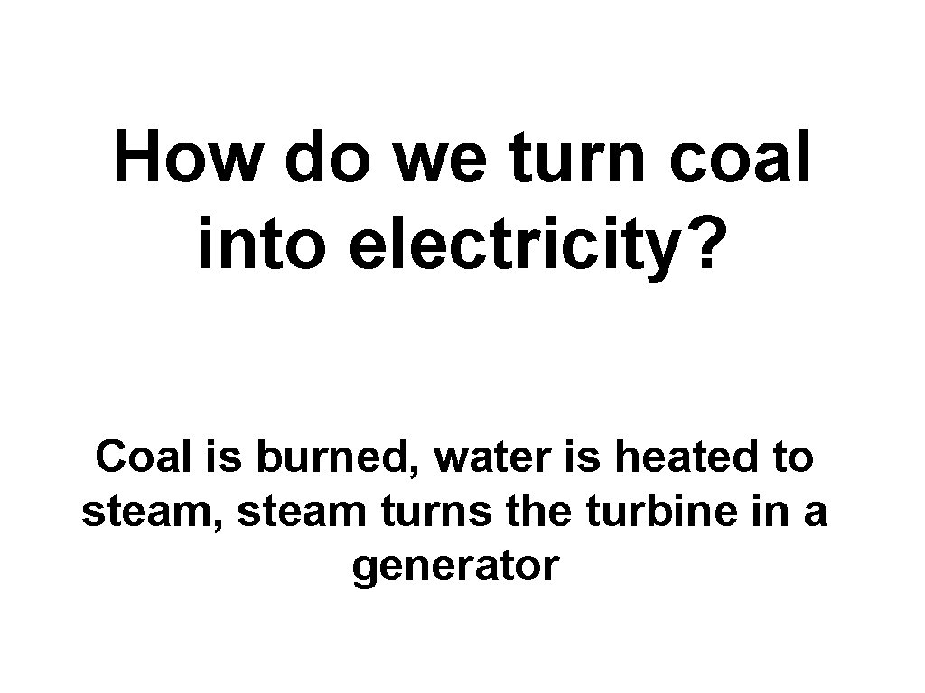 How do we turn coal into electricity? Coal is burned, water is heated to