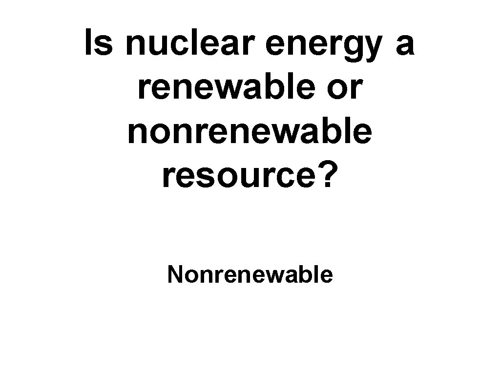 Is nuclear energy a renewable or nonrenewable resource? Nonrenewable 