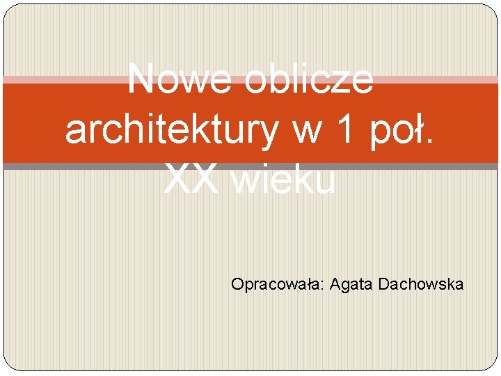 Nowe oblicze architektury w 1 poł. XX wieku Opracowała: Agata Dachowska 