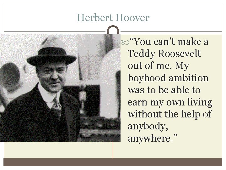 Herbert Hoover “You can’t make a Teddy Roosevelt out of me. My boyhood ambition