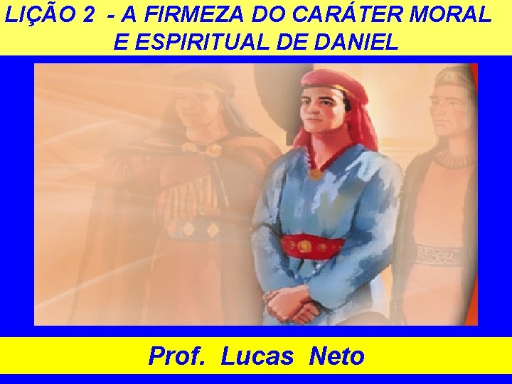 LIÇÃO 2 - A FIRMEZA DO CARÁTER MORAL E ESPIRITUAL DE DANIEL Prof. Lucas
