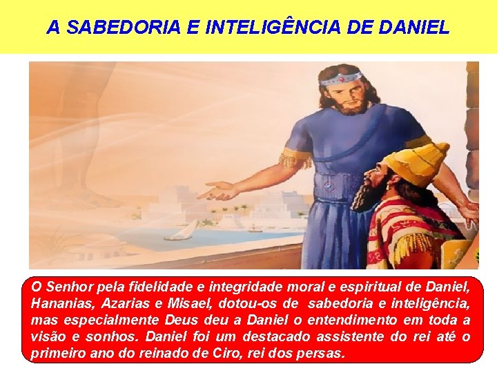 A SABEDORIA E INTELIGÊNCIA DE DANIEL O Senhor pela fidelidade e integridade moral e